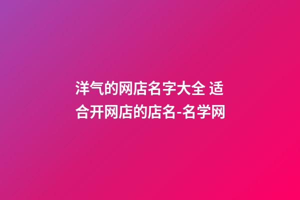 洋气的网店名字大全 适合开网店的店名-名学网-第1张-店铺起名-玄机派